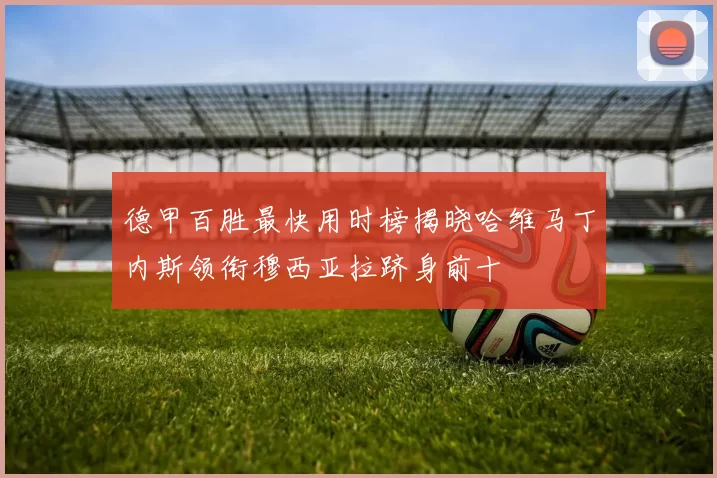 德甲百胜最快用时榜揭晓哈维马丁内斯领衔穆西亚拉跻身前十