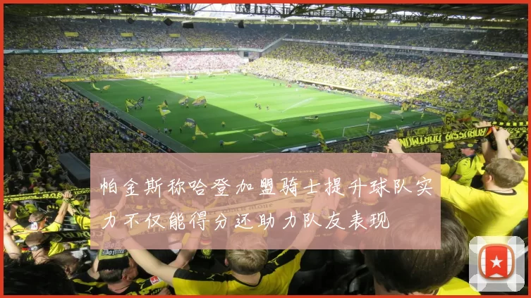 帕金斯称哈登加盟骑士提升球队实力不仅能得分还助力队友表现