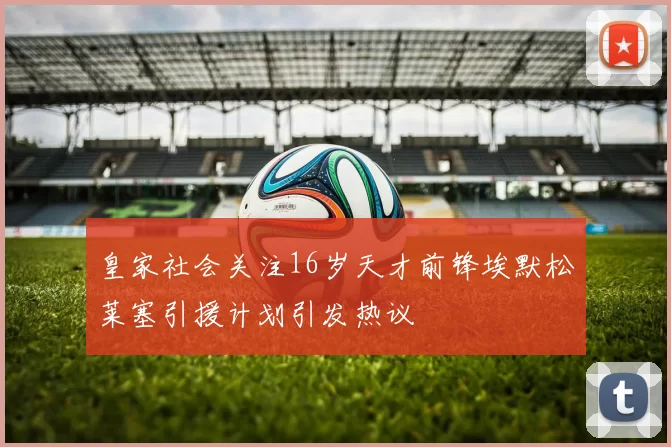 皇家社会关注16岁天才前锋埃默松莱塞引援计划引发热议