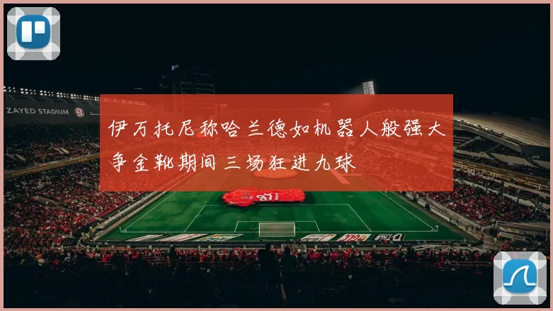伊万托尼称哈兰德如机器人般强大争金靴期间三场狂进九球