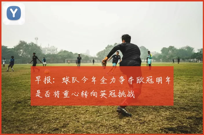 早报：球队今年全力争夺欧冠明年是否将重心转向英冠挑战