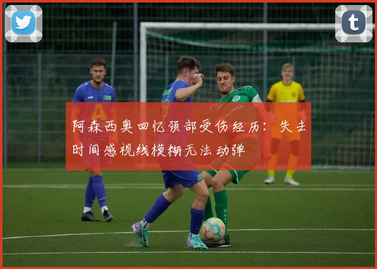阿森西奥回忆颈部受伤经历：失去时间感视线模糊无法动弹