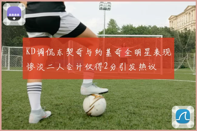 KD调侃东契奇与约基奇全明星表现惨淡二人合计仅得2分引发热议