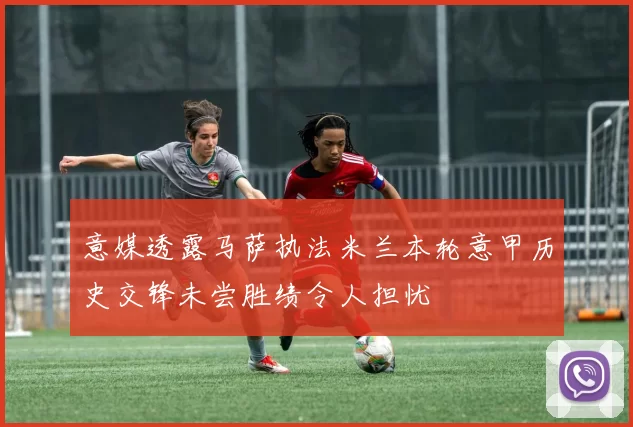 意媒透露马萨执法米兰本轮意甲历史交锋未尝胜绩令人担忧