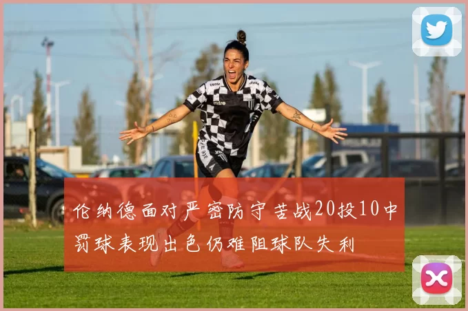 伦纳德面对严密防守苦战20投10中罚球表现出色仍难阻球队失利