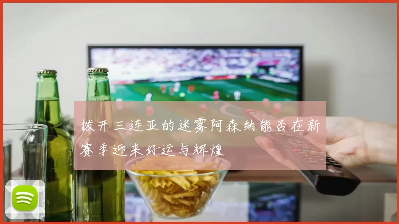 拨开三连亚的迷雾阿森纳能否在新赛季迎来好运与辉煌