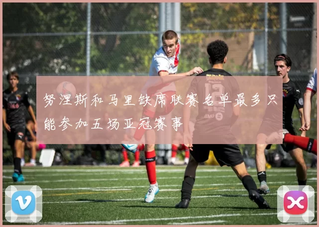 努涅斯和马里缺席联赛名单最多只能参加五场亚冠赛事