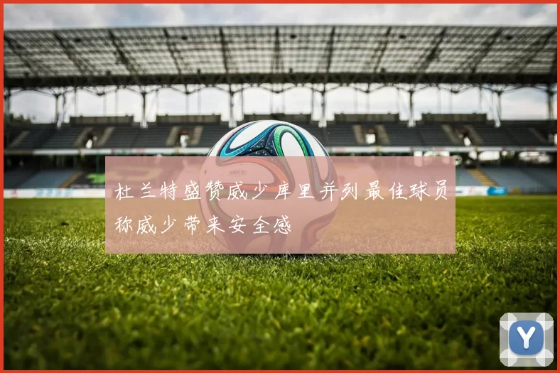 杜兰特盛赞威少库里并列最佳球员称威少带来安全感