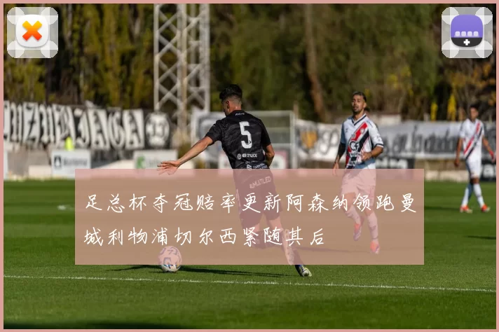 足总杯夺冠赔率更新阿森纳领跑曼城利物浦切尔西紧随其后