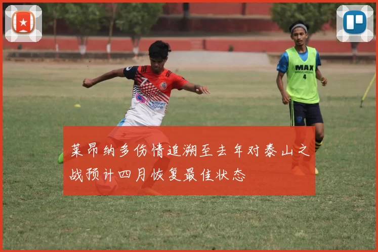 莱昂纳多伤情追溯至去年对泰山之战预计四月恢复最佳状态