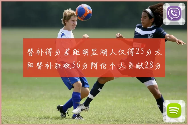 替补得分差距明显湖人仅得25分太阳替补狂砍56分阿伦个人贡献28分