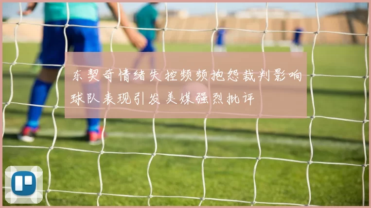 东契奇情绪失控频频抱怨裁判影响球队表现引发美媒强烈批评