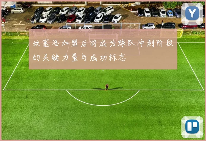 坎塞洛加盟后将成为球队冲刺阶段的关键力量与成功标志