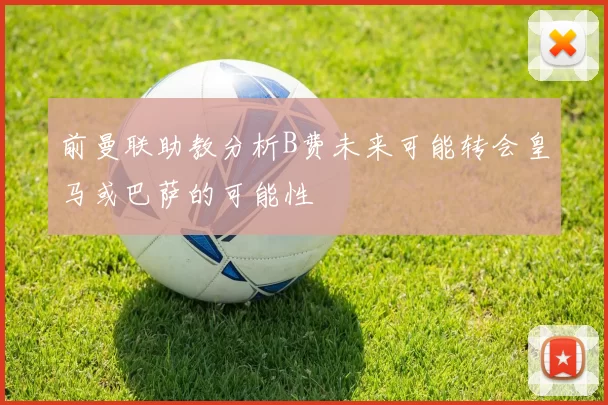 前曼联助教分析B费未来可能转会皇马或巴萨的可能性