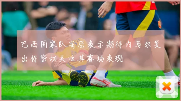 巴西国家队高层表示期待内马尔复出将密切关注其赛场表现