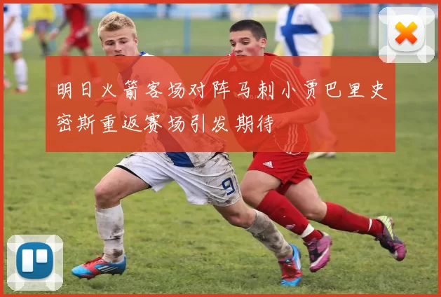 明日火箭客场对阵马刺小贾巴里史密斯重返赛场引发期待
