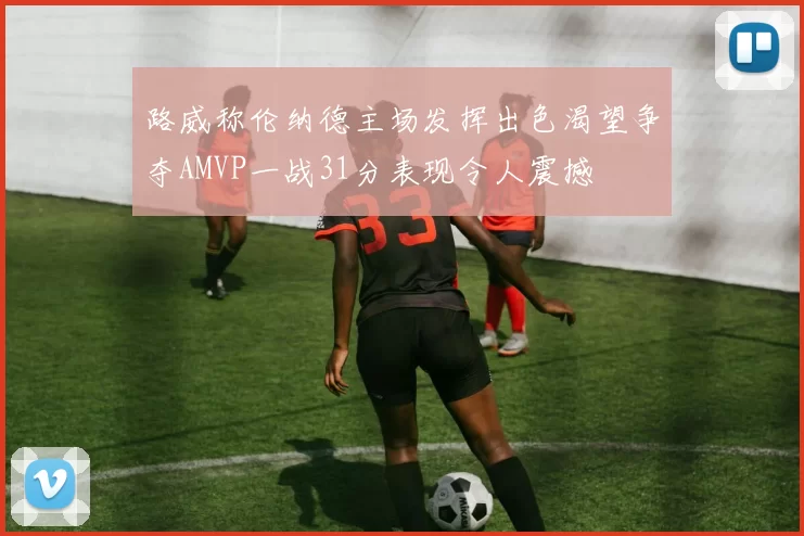 路威称伦纳德主场发挥出色渴望争夺AMVP一战31分表现令人震撼