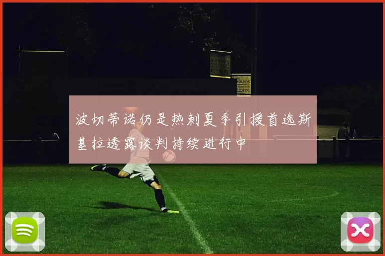 波切蒂诺仍是热刺夏季引援首选斯基拉透露谈判持续进行中
